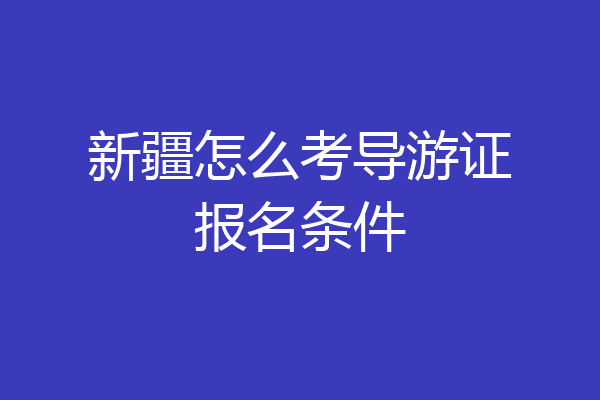 新疆怎么考导游证报名条件