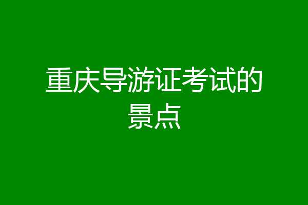重庆导游证考试的景点