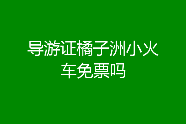 导游证橘子洲小火车免票吗