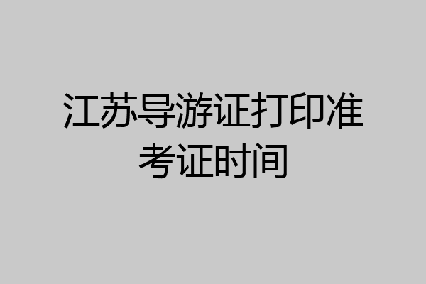 江苏导游证打印准考证时间