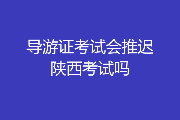 导游证考试会推迟陕西考试吗