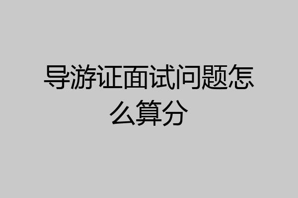 导游证面试问题怎么算分