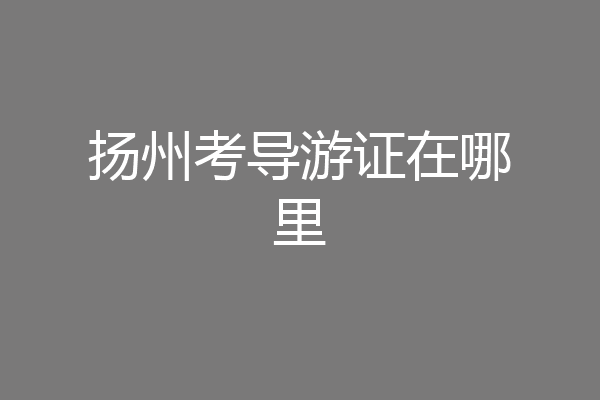 扬州考导游证在哪里