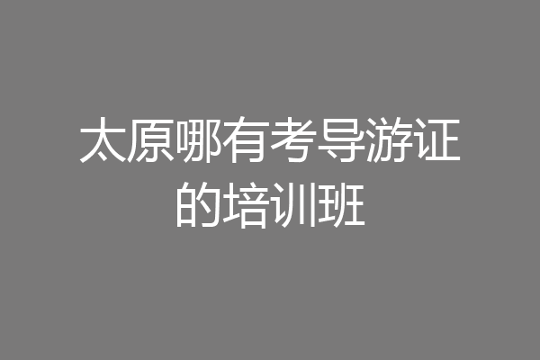 太原哪有考导游证的培训班