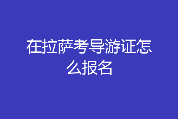 在拉萨考导游证怎么报名