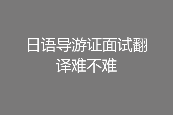 日语导游证面试翻译难不难