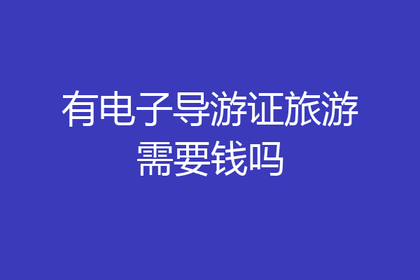 有电子导游证旅游需要钱吗