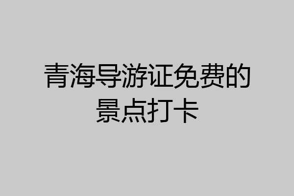青海导游证免费的景点打卡
