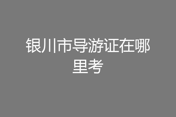 银川市导游证在哪里考