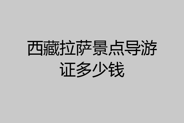 西藏拉萨景点导游证多少钱