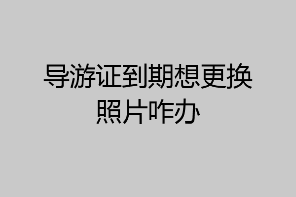 导游证到期想更换照片咋办