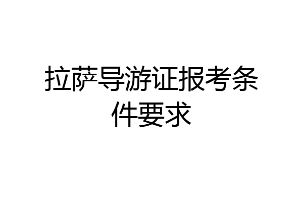 拉萨导游证报考条件要求