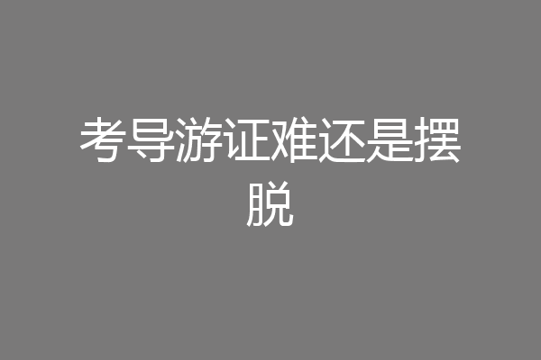 考导游证难还是摆脱