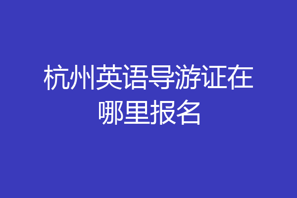 杭州英语导游证在哪里报名