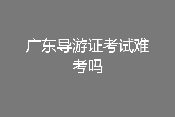 广东导游证考试难考吗