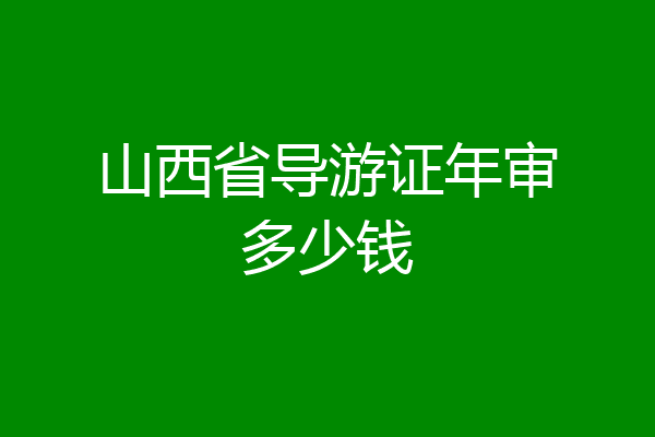 山西省导游证年审多少钱