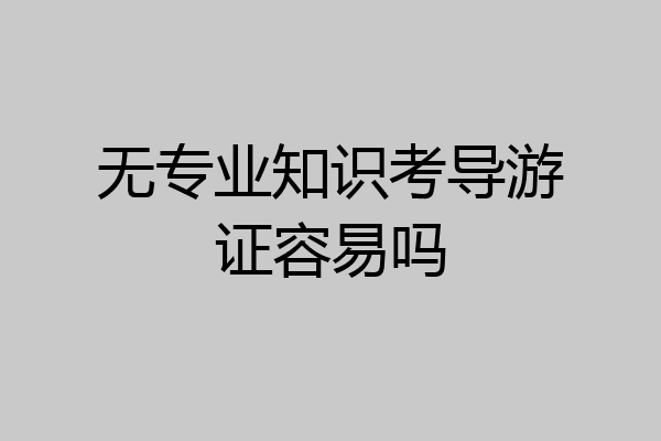 无专业知识考导游证容易吗
