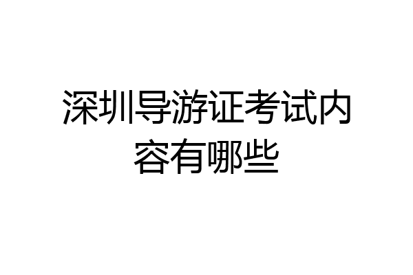 深圳导游证考试内容有哪些