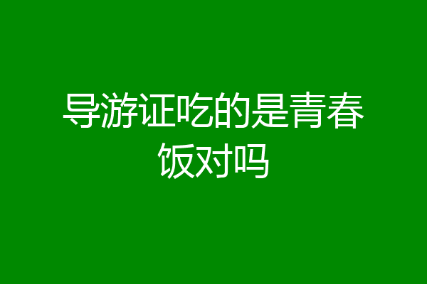 导游证吃的是青春饭对吗