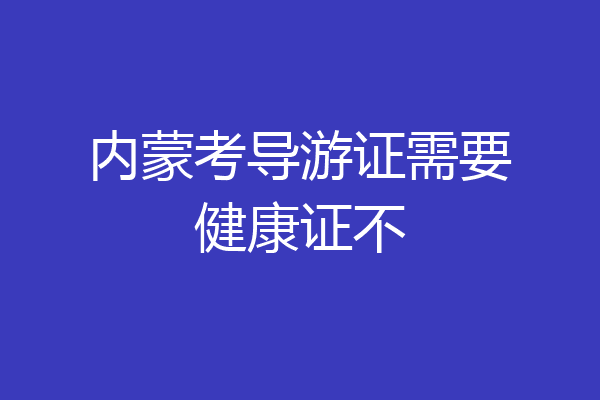 内蒙考导游证需要健康证不