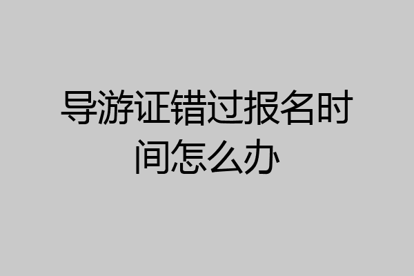 导游证错过报名时间怎么办