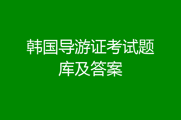 韩国导游证考试题库及答案