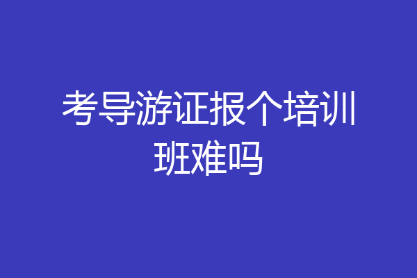 考导游证报个培训班难吗
