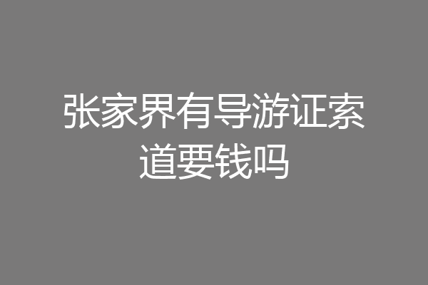 张家界有导游证索道要钱吗
