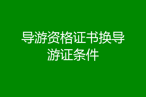导游资格证书换导游证条件