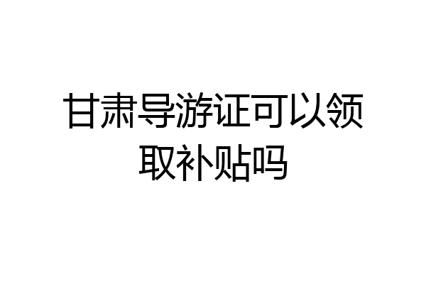 甘肃导游证可以领取补贴吗