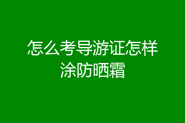 怎么考导游证怎样涂防晒霜