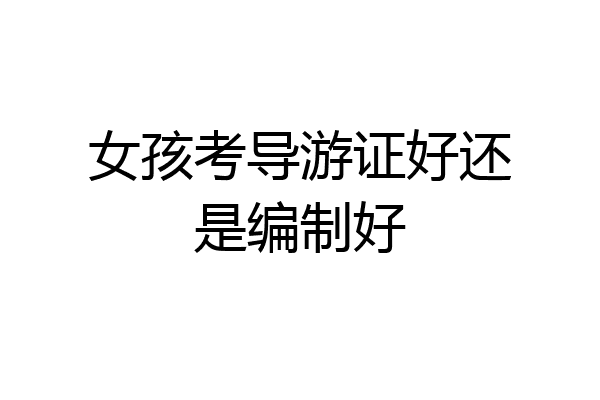 女孩考导游证好还是编制好