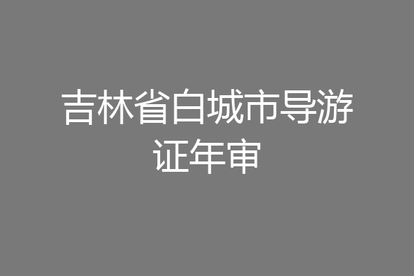 吉林省白城市导游证年审