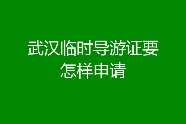 武汉临时导游证要怎样申请