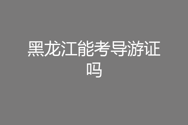 黑龙江能考导游证吗