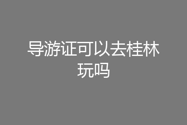 导游证可以去桂林玩吗