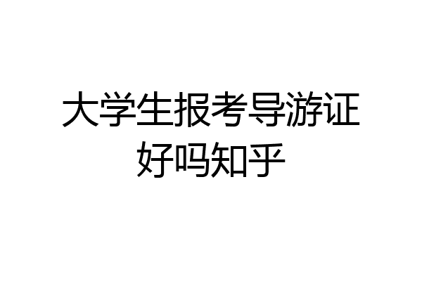 大学生报考导游证好吗知乎