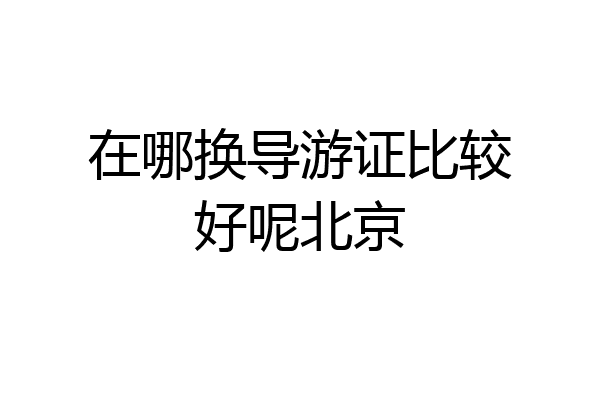 在哪换导游证比较好呢北京
