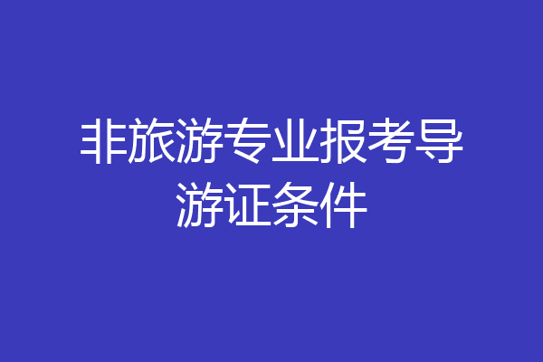 非旅游专业报考导游证条件