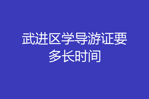武进区学导游证要多长时间