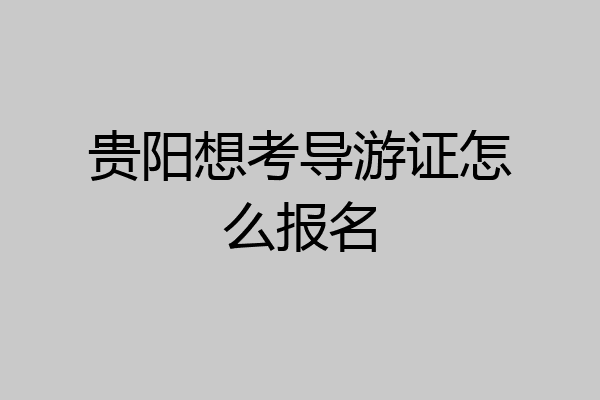 贵阳想考导游证怎么报名