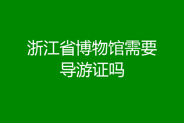 浙江省博物馆需要导游证吗