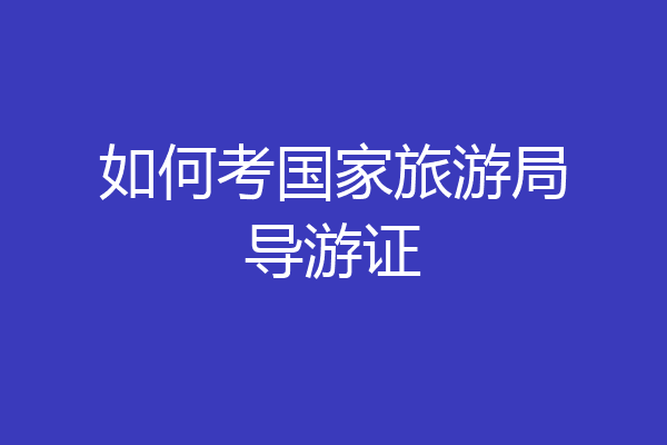 如何考国家旅游局导游证
