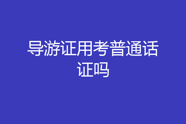 导游证用考普通话证吗