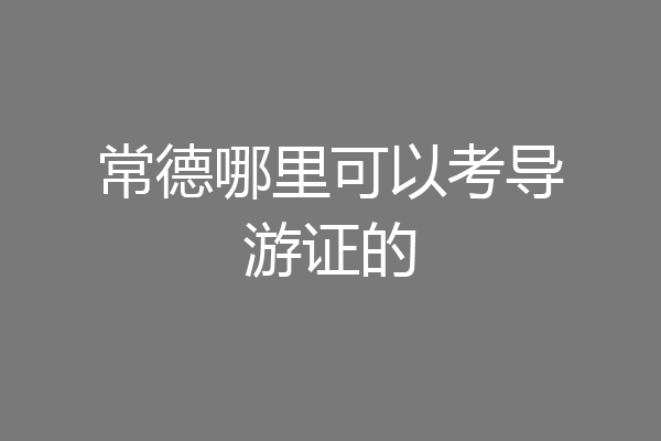 常德哪里可以考导游证的