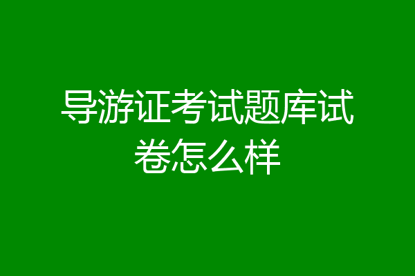 导游证考试题库试卷怎么样
