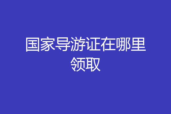 国家导游证在哪里领取