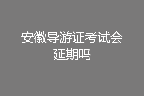安徽导游证考试会延期吗