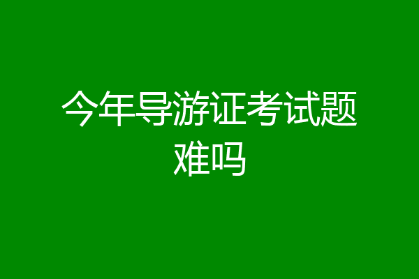 今年导游证考试题难吗