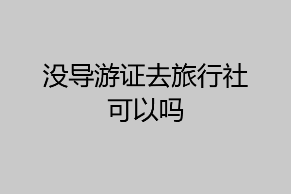 没导游证去旅行社可以吗